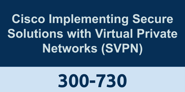 300-730: Cisco Implementing Secure Solutions with Virtual Private Networks (SVPN)
