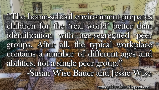 “The home-school environment prepares children for the ‘real world’ better than identification with age-segregated peer groups. After all, the typical workplace contains a number of different ages and abilities, not a single peer group.” -Susan Wise Bauer and Jessie Wise