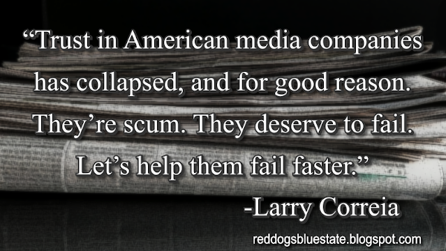 “Trust in American media companies has collapsed, and for good reason. They’re scum. They deserve to fail. Let’s help them fail faster.” -Larry Correia