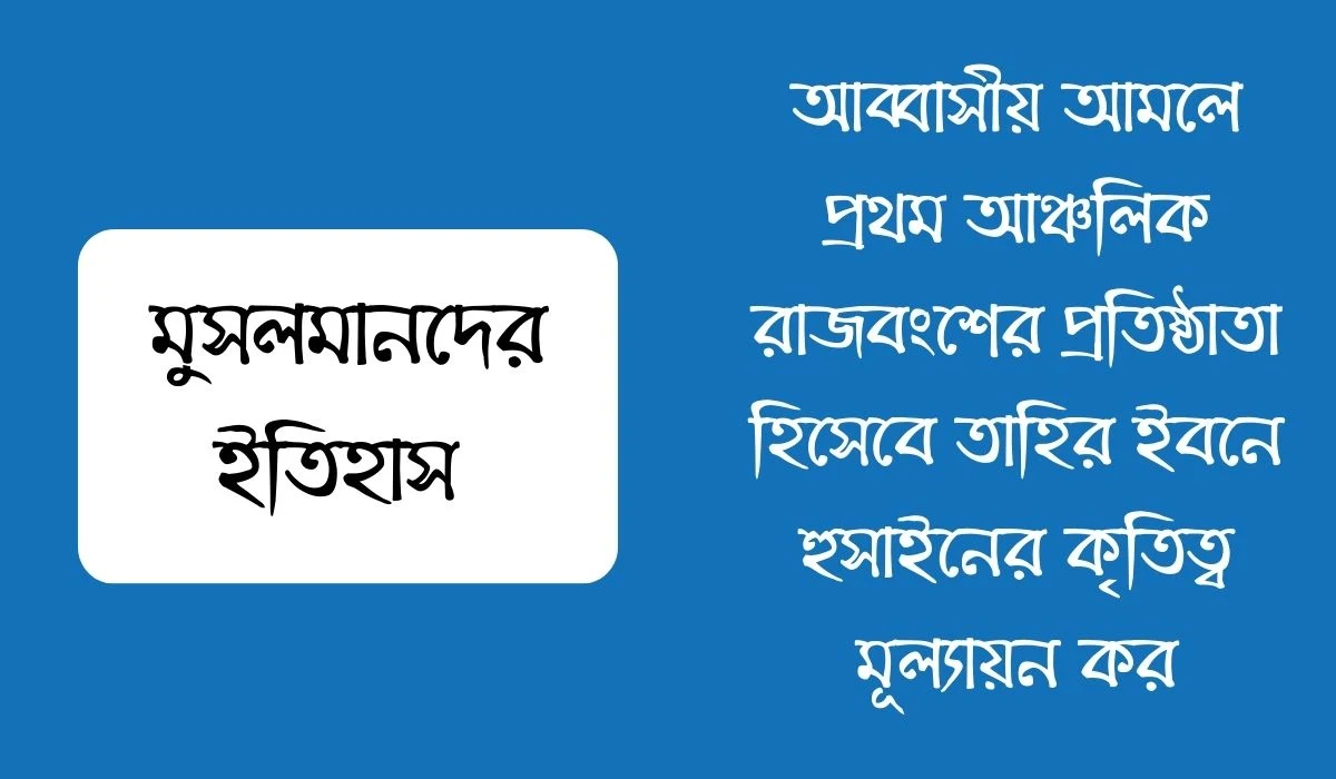 আব্বাসীয় আমলে প্রথম আঞ্চলিক রাজবংশের প্রতিষ্ঠাতা হিসেবে তাহির ইবনে হুসাইনের কৃতিত্ব মূল্যায়ন কর