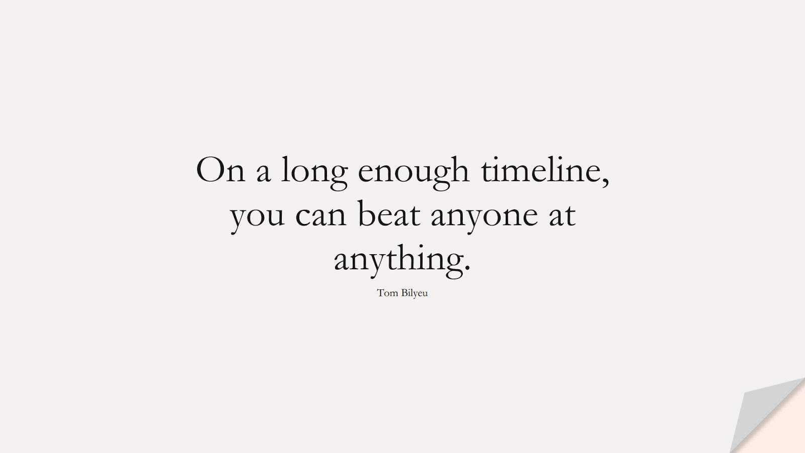 On a long enough timeline, you can beat anyone at anything. (Tom Bilyeu);  #NeverGiveUpQuotes