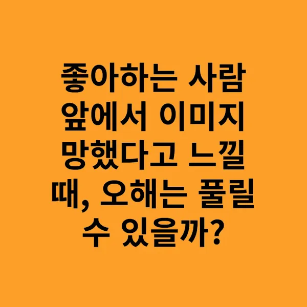 좋아하는 사람 앞에서 이미지 망했다고 느낄 때, 오해는 풀릴 수 있을까