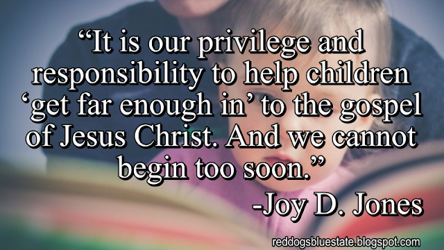 “It is our privilege and responsibility to help children ‘get far enough in’ to the gospel of Jesus Christ. And we cannot begin too soon.” -Joy D. Jones