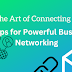 The Art of Connecting: 10 Tips for Powerful Business Networking