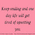 Keep Smiling and one day life will get tired of upsetting you. 