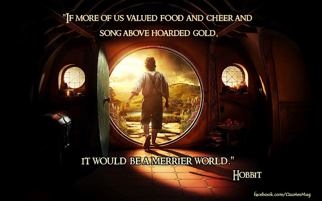 “If more of us valued food and cheer and song above hoarded gold, it would be a merrier world.” – quote from The Hobbit