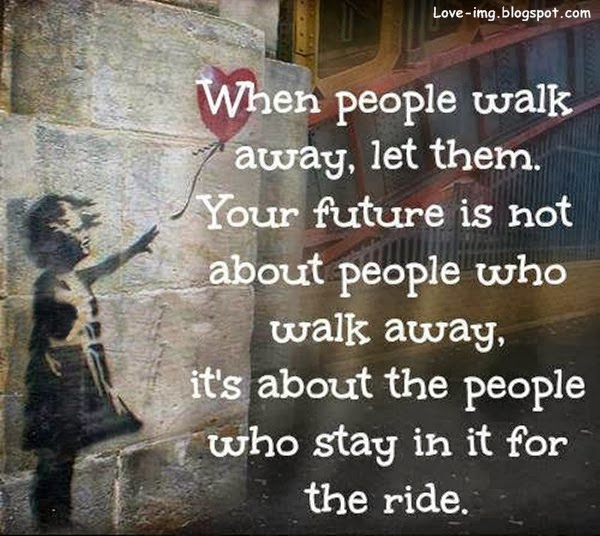 When people walk away, let them. Your future is not about people who walk away, its about the people who stay in it for the ride.