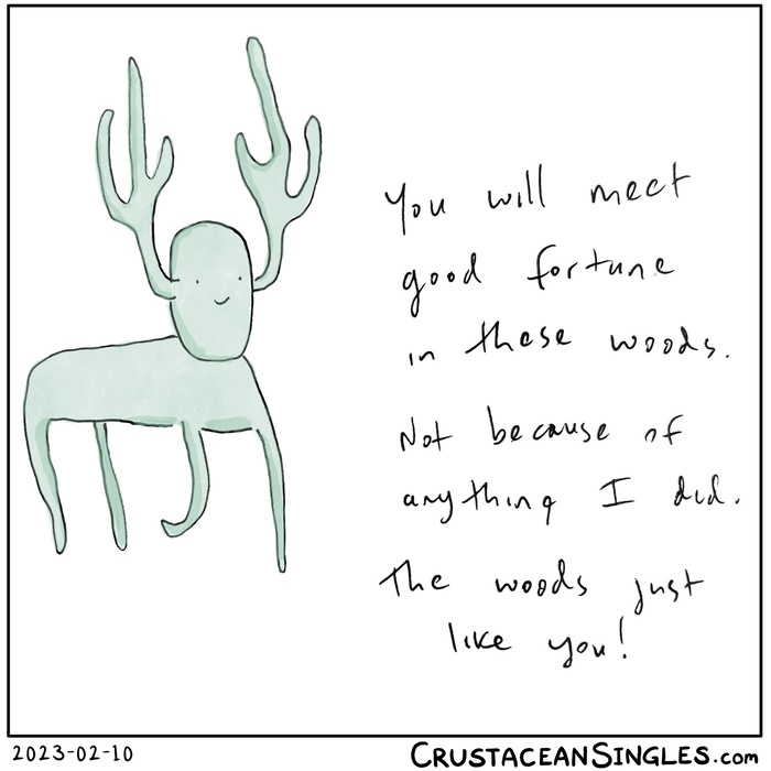 The antlered quadrupedal creature with a smiling stick figure face is back, drawn in pen with digital watercolor, and saying, "You will meet good fortune in these woods. Not because of anything I did. The woods just like you!"