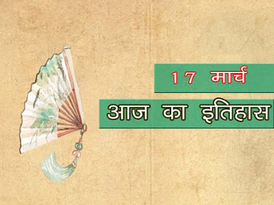 आज का इतिहास : इतिहास में 17 मार्च की प्रमुख घटनाएं   17 March Ka Major Event in History