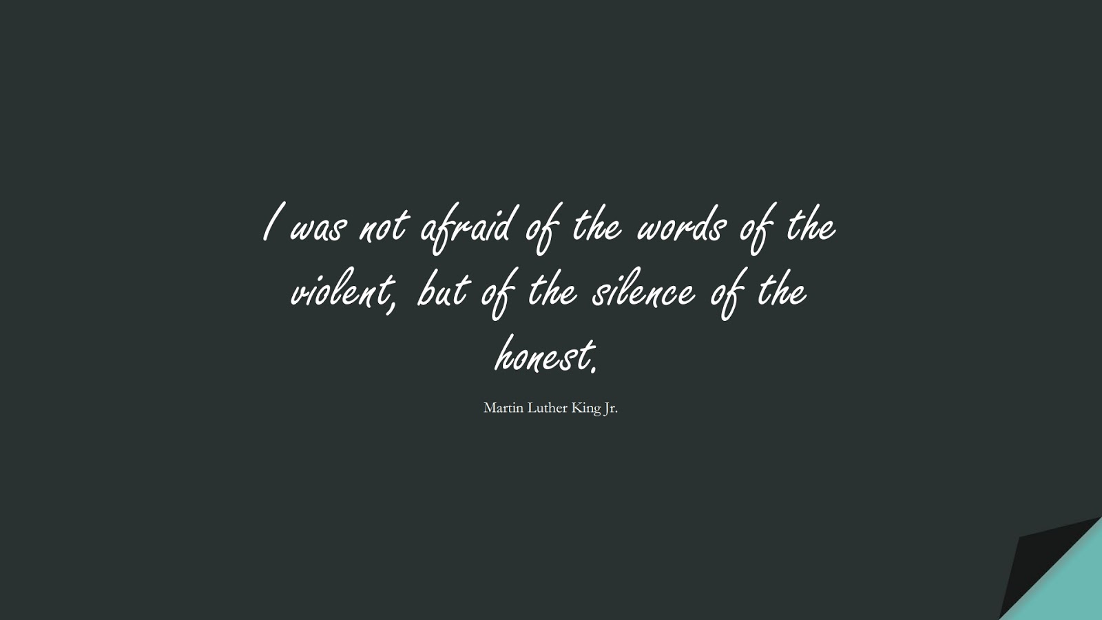 I was not afraid of the words of the violent, but of the silence of the honest. (Martin Luther King Jr.);  #MartinLutherKingJrQuotes