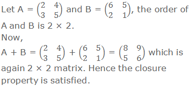 Let A = (■(2&4@3&5)) and B = (■(6&5@2&1)), the order of A and B is 2 × 2.  Now, A + B = (■(2&4@3&5)) + (■(6&5@2&1)) = (■(8&9@5&6)) which is again 2 × 2 matrix. Hence the closure property is satisfied.