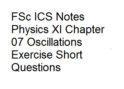 FSc ICS Notes Physics XI Chapter 07 Oscillations Exercise Short Questions