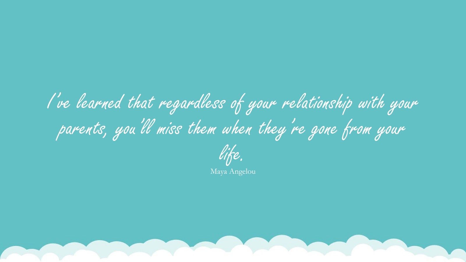 I’ve learned that regardless of your relationship with your parents, you’ll miss them when they’re gone from your life. (Maya Angelou);  #MayaAngelouQuotesandSayings