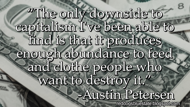 “The only downside to capitalism I've been able to find is that it produces enough abundance to feed and clothe people who want to destroy it.” -Austin Petersen