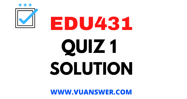 EDU431 Quiz 1 Solution - VU Answer