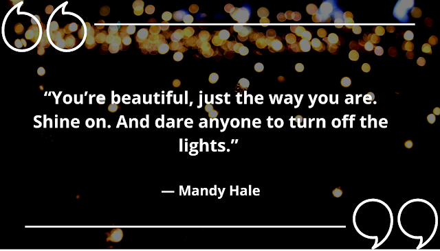 “You’re beautiful, just the way you are. Shine on. And dare anyone to turn off the lights.” ― Mandy Hale