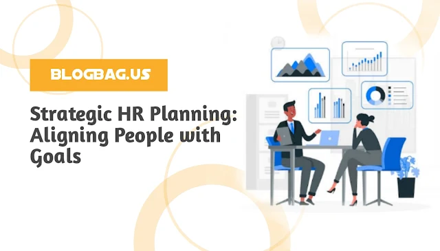 Strategic HR Planning: Aligning People with Goals