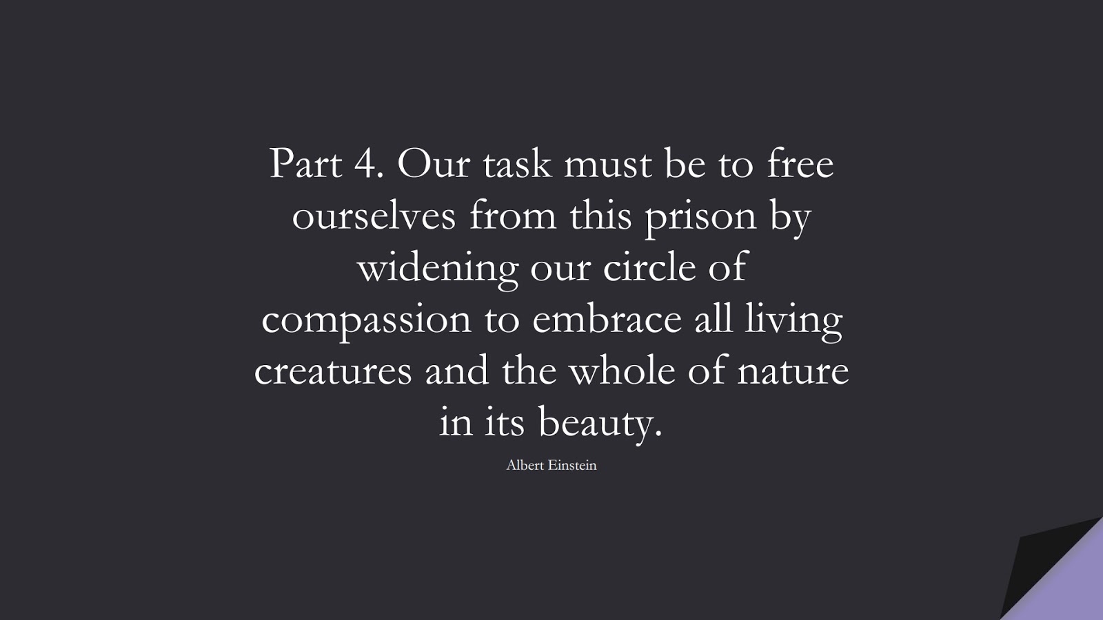 Part 4. Our task must be to free ourselves from this prison by widening our circle of compassion to embrace all living creatures and the whole of nature in its beauty. (Albert Einstein);  #HumanityQuotes