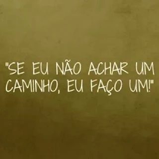 E se lá na frente, eu não achar um caminho, eu faço um.