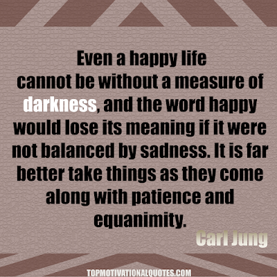 Even a happy life cannot be without a measure of darkness, and the word happy would lose its meaning if it were not balanced by sadness. It is far better take things as they come along with patience and equanimity. - best inspirational quote by carl jung