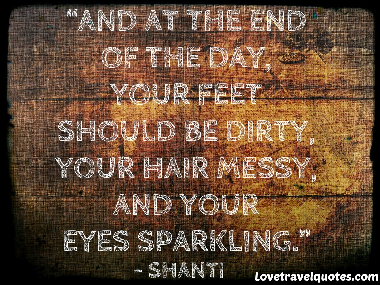 And At The End Of The Day, Your Feet Should Be Dirty, Your Hair Messy, And Your Eyes Sparkling | Motivational Travel Quotes