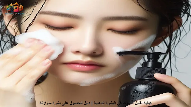 كيفية تقليل الزيوت في البشرة الدهنية