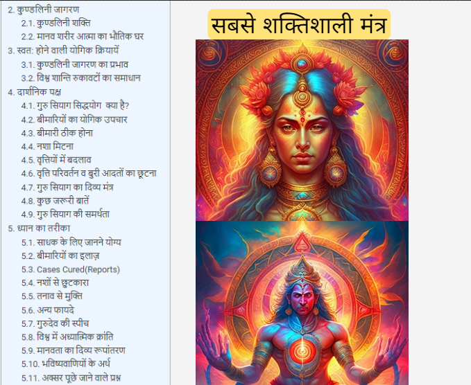 सबसे शक्तिशाली मंत्र Kundalini Awakening Kundalini Shakti The human body is the physical home of the soul Yogic practices that occur spontaneously The impact of Kundalini awakening Resolution of world peace and obstacles Philosophical aspect What is Guru Siyag Siddha Yoga? Yogic treatment for illnesses Healing of diseases Elimination of addiction Transformation of habits Guru Siyag's divine mantra Important things to know Support for Guru Siyag Method of meditation Relevant for practitioners Treatment of illnesses Cases cured (reports) Freedom from addiction Freedom from stress Other benefits Gurudev's speech Spiritual revolution in the world Transformation of humanity Meaning of prophecies Frequently asked questions