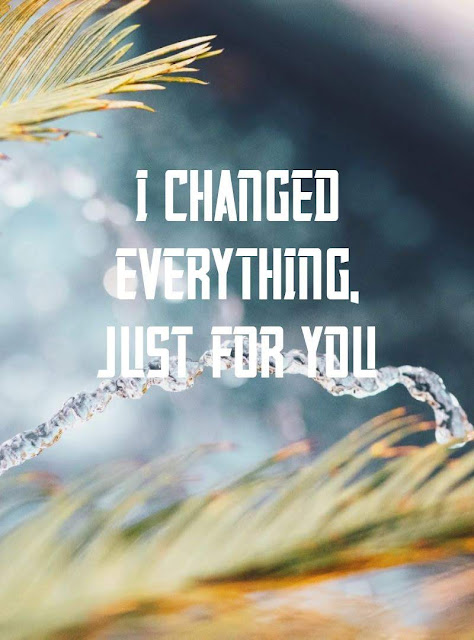 I changed everything, just for you