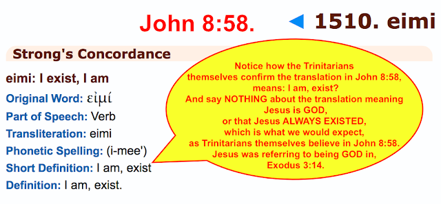 Notice how the Trinitarians themselves confirm the translation in John 8:58 means: I am, (exist)? And say NOTHING about the translation meaning Jesus is GOD, or that Jesus ALWAYS EXISTED, which is what we would expect, as Trinitarians themselves believe in John 8:58. Jesus was referring to being GOD in Exodus 3:14.