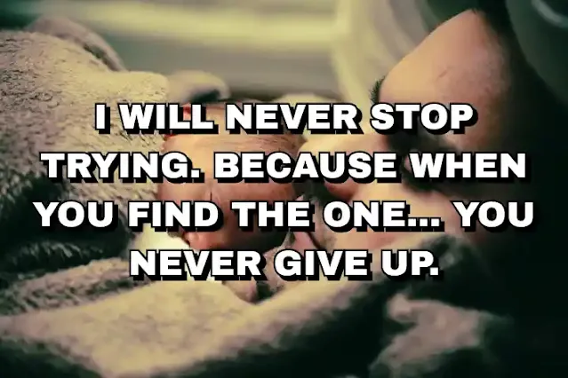 12. “I will never stop trying. Because when you find the one… you never give up.”