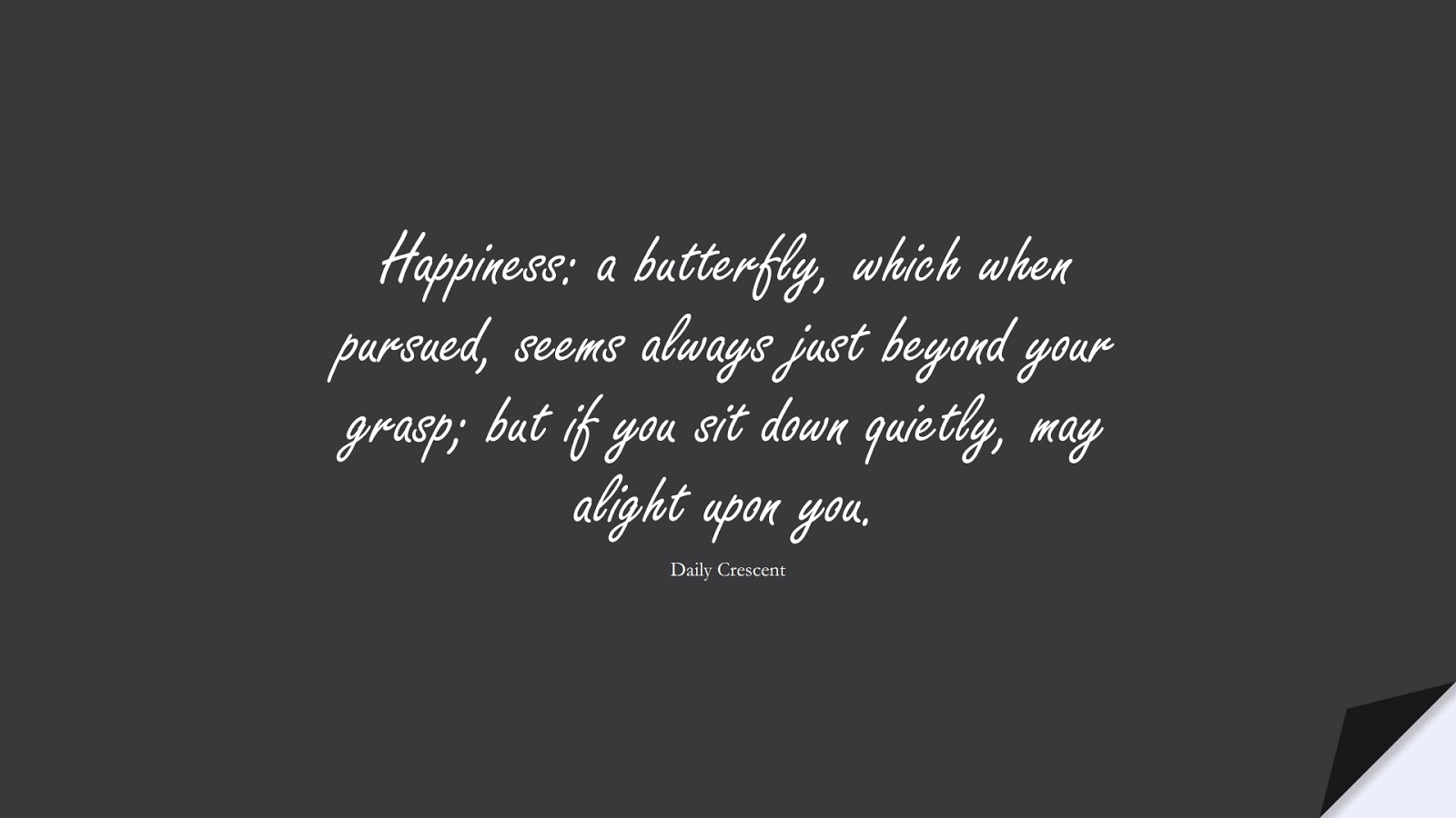 Happiness: a butterfly, which when pursued, seems always just beyond your grasp; but if you sit down quietly, may alight upon you. (Daily Crescent);  #HappinessQuotes