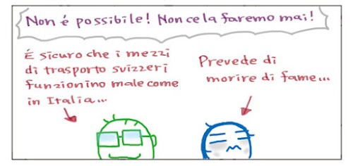 Non e’ possibile! Non ce la faremo mai!  E’ sicuro che i mezzi di trasporto svizzeri funzionino male come in Italia…  Prevede di morire di fame…