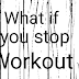 What if you stop workout ?