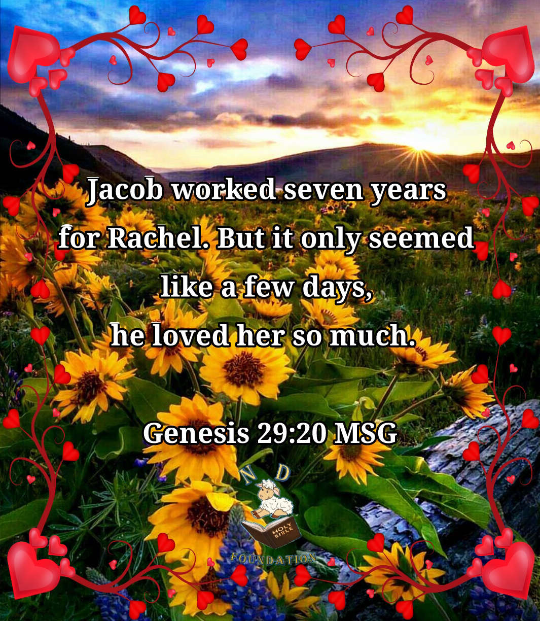 So Jacob worked seven years for Rachel. But it only seemed like a few days, he loved her so much. Genesis 29:20 MSG