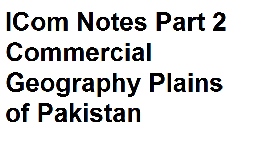 ICom Notes Part 2 Commercial Geography Plains of Pakistan