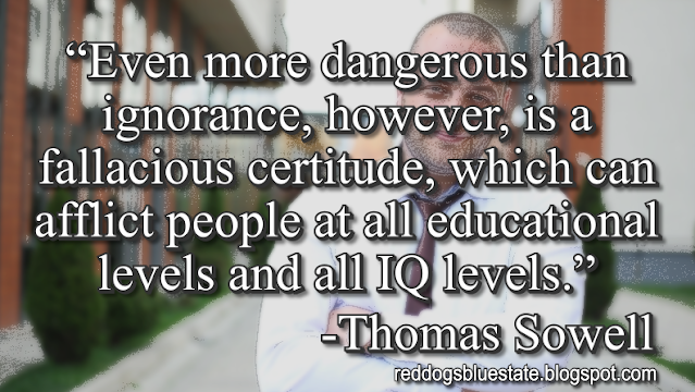 “Even more dangerous than ignorance, however, is a fallacious certitude, which can afflict people at all educational levels and all IQ levels.” -Thomas Sowell