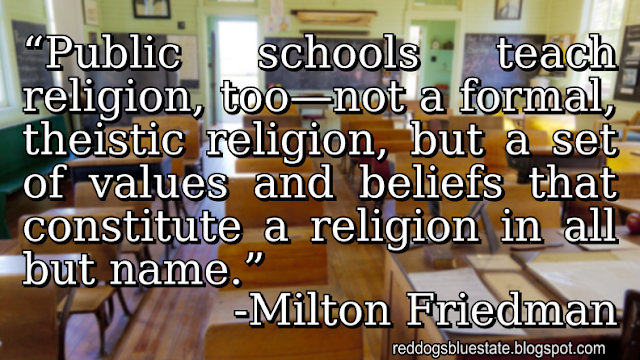 “Public schools teach religion, too—not a formal, theistic religion, but a set of values and beliefs that constitute a religion in all but name.” -Milton Friedman