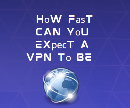 How Fast Can You Expect A VPN To Be
