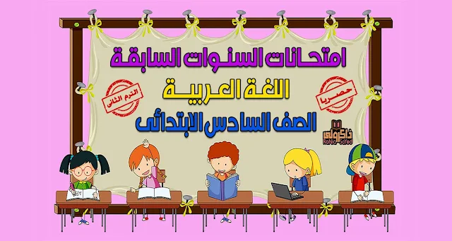 حصريا امتحانات السنوات السابقة في اللغة العربية للصف السادس الابتدائي الترم الثاني