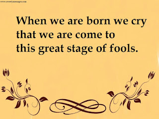 When we are born we cry that we are come to this great stage of fools.