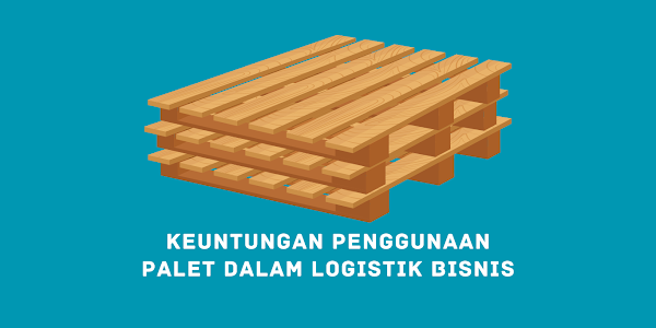 Keuntungan Penggunaan Palet dalam Logistik Bisnis