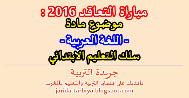 مباراة التعاقد 2016 : امتحان مادة اللغة العربية لسلك التعليم الابتدائي + عناصر الاجابة