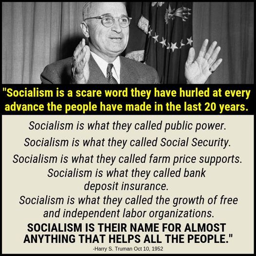 Socialism is a scare word they have hurled at every advance the people have made in the last 20 years. Socialism is what they called public power. Socialism is what they called social security. Socialism is what they called farm price supports. Socialism is what they called bank deposit insurance. Socialism is what they called the growth of free and independent labor organizations. Socialism is their name for almost anything that helps all the people.