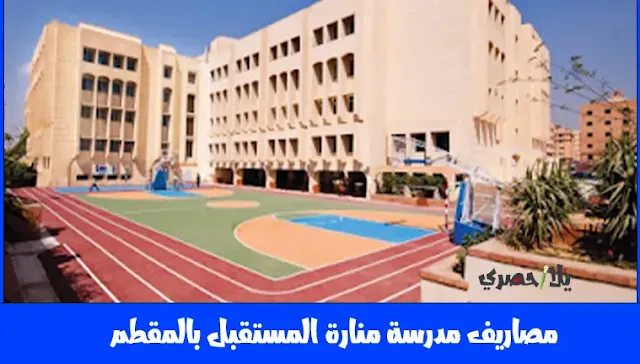 مصاريف مدرسة منارة المستقبل بالمقطم 2023