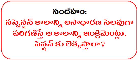 సందేహం: సస్పెన్షన్ కాలాన్ని అసాధారణ సెలవుగా పరిగణిస్తే ఆ కాలాన్ని ఇంక్రిమెంట్లు,పెన్షన్ కు లెక్కిస్తారా?