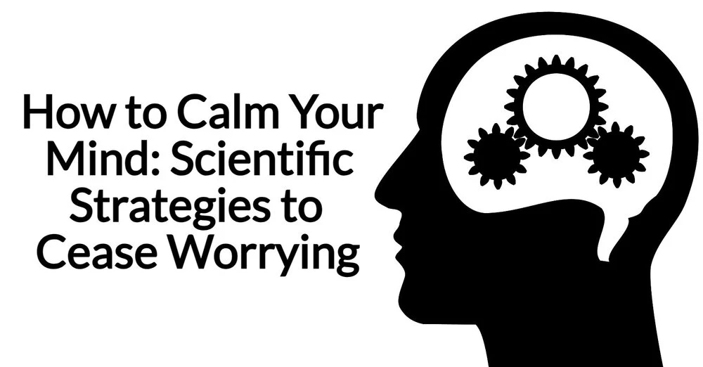 How to Calm Your Mind: Scientific Strategies to Cease Worrying