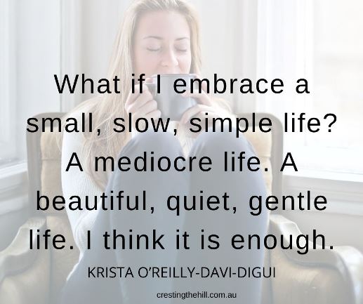 What if I embrace a small, slow, simple life? A mediocre life. A beautiful, quiet, gentle life. I think it is enough.