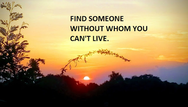 FIND SOMEONE WITHOUT WHOM YOU CAN'T LIVE.