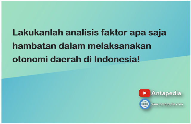 Lakukanlah analisis faktor apa saja hambatan dalam melaksanakan otonomi daerah di Indonesia!