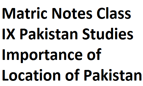 Matric Notes Class IX Pakistan Studies Importance of Location of Pakistan matric notes